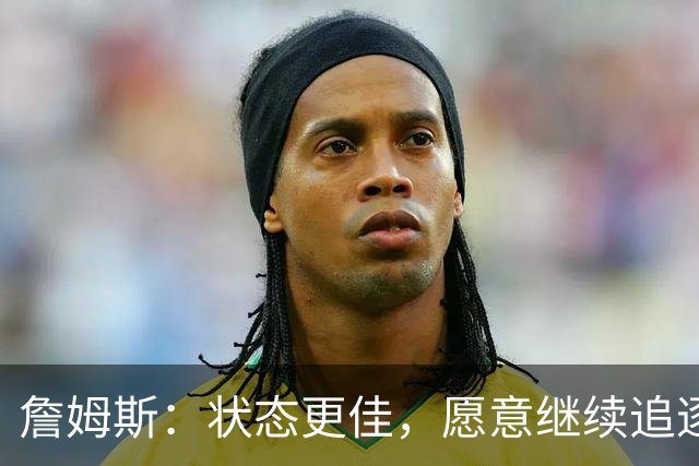 詹姆斯：状态更佳，愿意继续追逐篮球梦想